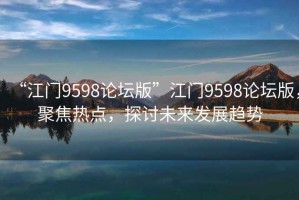 “江門9598論壇版”江門9598論壇版，聚焦熱點，探討未來發(fā)展趨勢