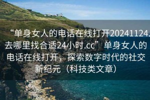 “單身女人的電話在線打開20241124.去哪里找合適24小時(shí).cc”單身女人的電話在線打開，探索數(shù)字時(shí)代的社交新紀(jì)元（科技類文章）