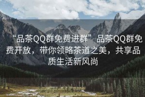 “品茶QQ群免費(fèi)進(jìn)群”品茶QQ群免費(fèi)開(kāi)放，帶你領(lǐng)略茶道之美，共享品質(zhì)生活新風(fēng)尚