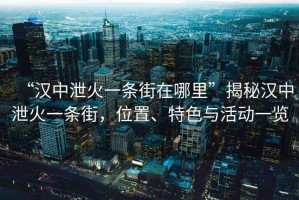 “漢中泄火一條街在哪里”揭秘漢中泄火一條街，位置、特色與活動一覽