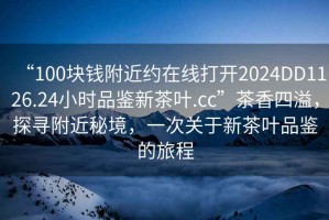 “100塊錢附近約在線打開2024DD1126.24小時品鑒新茶葉.cc”茶香四溢，探尋附近秘境，一次關于新茶葉品鑒的旅程