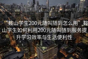 “鞍山學(xué)生200元隨叫隨到怎么用”鞍山學(xué)生如何利用200元隨叫隨到服務(wù)提升學(xué)習(xí)效率與生活便利性