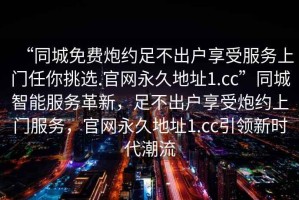 “同城免費(fèi)炮約足不出戶享受服務(wù)上門(mén)任你挑選.官網(wǎng)永久地址1.cc”同城智能服務(wù)革新，足不出戶享受炮約上門(mén)服務(wù)，官網(wǎng)永久地址1.cc引領(lǐng)新時(shí)代潮流
