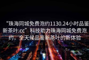 “珠海同城免費泡約1130.24小時品鑒新茶葉.cc”科技助力珠海同城免費泡約，全天候品鑒新茶葉的新體驗