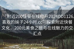 “附近200快餐在線打開2024DD1126.喜歡的妹子24小時.cc”探索附近快餐文化，200元美食之旅與在線魅力的交匯點