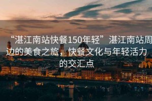 “湛江南站快餐150年輕”湛江南站周邊的美食之旅，快餐文化與年輕活力的交匯點