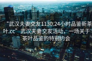 “武漢夫妻交友1130.24小時品鑒新茶葉.cc”武漢夫妻交友活動，一場關(guān)于茶葉品鑒的特別約會