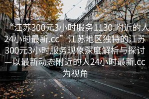 “江蘇300元3小時服務(wù)1130.附近的人24小時最新.cc”江蘇地區(qū)獨特的江蘇300元3小時服務(wù)現(xiàn)象深度解析與探討—以最新動態(tài)附近的人24小時最新.cc為視角