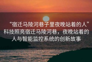 “宿遷馬陵河巷子里夜晚站著的人”科技照亮宿遷馬陵河巷，夜晚站著的人與智能監(jiān)控系統(tǒng)的創(chuàng)新故事