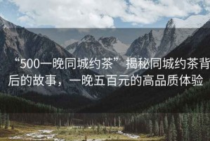 “500一晚同城約茶”揭秘同城約茶背后的故事，一晚五百元的高品質(zhì)體驗