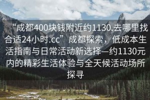 “成都400塊錢附近約1130.去哪里找合適24小時.cc”成都探索，低成本生活指南與日?；顒有逻x擇—約1130元內(nèi)的精彩生活體驗與全天候活動場所探尋