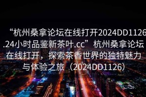 “杭州桑拿論壇在線打開2024DD1126.24小時品鑒新茶葉.cc”杭州桑拿論壇在線打開，探索茶香世界的獨特魅力與體驗之旅（2024DD1126）