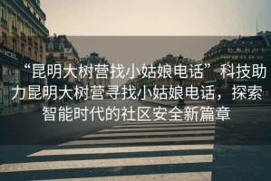 “昆明大樹營找小姑娘電話”科技助力昆明大樹營尋找小姑娘電話，探索智能時代的社區(qū)安全新篇章