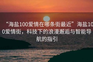 “海鹽100愛情在哪條街最近”海鹽100愛情街，科技下的浪漫邂逅與智能導航的指引
