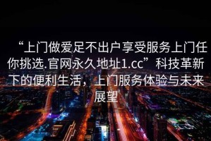 “上門(mén)做愛(ài)足不出戶享受服務(wù)上門(mén)任你挑選.官網(wǎng)永久地址1.cc”科技革新下的便利生活，上門(mén)服務(wù)體驗(yàn)與未來(lái)展望