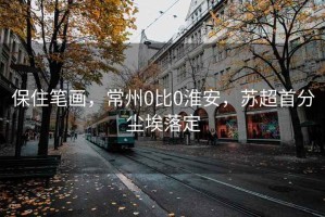 保住筆畫，常州0比0淮安，蘇超首分塵埃落定