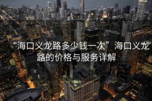“?？诹x龍路多少錢一次”海口義龍路的價(jià)格與服務(wù)詳解