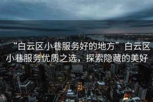 “白云區(qū)小巷服務(wù)好的地方”白云區(qū)小巷服務(wù)優(yōu)質(zhì)之選，探索隱藏的美好