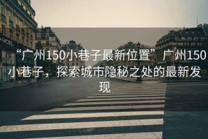 “廣州150小巷子最新位置”廣州150小巷子，探索城市隱秘之處的最新發(fā)現(xiàn)