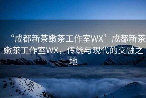 “成都新茶嫩茶工作室WX”成都新茶嫩茶工作室WX，傳統(tǒng)與現(xiàn)代的交融之地