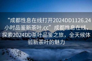 “成都性息在線打開2024DD1126.24小時品鑒新茶葉.cc”成都性息在線，探索2024DD茶葉品鑒之旅，全天候體驗新茶葉的魅力