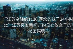 “江蘇空降約1130.喜歡的妹子24小時(shí).cc”江蘇突發(fā)新聞，約見心儀女子的秘密揭曉