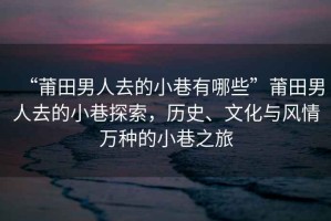 “莆田男人去的小巷有哪些”莆田男人去的小巷探索，歷史、文化與風(fēng)情萬種的小巷之旅
