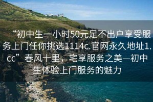 “初中生一小時50元足不出戶享受服務上門任你挑選1114c.官網(wǎng)永久地址1.cc”春風十里，宅享服務之美—初中生體驗上門服務的魅力