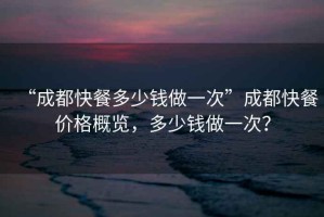 “成都快餐多少錢做一次”成都快餐價(jià)格概覽，多少錢做一次？