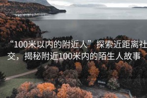 “100米以內(nèi)的附近人”探索近距離社交，揭秘附近100米內(nèi)的陌生人故事