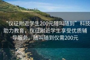 “儀征附近學(xué)生200元隨叫隨到”科技助力教育，儀征附近學(xué)生享受優(yōu)質(zhì)輔導(dǎo)服務(wù)，隨叫隨到僅需200元