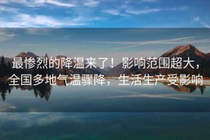 最慘烈的降溫來(lái)了！影響范圍超大，全國(guó)多地氣溫驟降，生活生產(chǎn)受影響