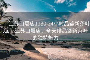 “江蘇口爆店1130.24小時(shí)品鑒新茶葉.cc”江蘇口爆店，全天候品鑒新茶葉的獨(dú)特魅力