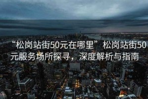 “松崗站街50元在哪里”松崗站街50元服務(wù)場(chǎng)所探尋，深度解析與指南