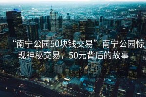 “南寧公園50塊錢交易”南寧公園驚現(xiàn)神秘交易，50元背后的故事