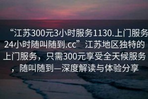 “江蘇300元3小時服務1130.上門服務24小時隨叫隨到.cc”江蘇地區(qū)獨特的上門服務，只需300元享受全天候服務，隨叫隨到—深度解讀與體驗分享