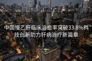 中國慢乙肝臨床治愈率突破33.8%科技創(chuàng)新助力肝病治療新篇章