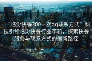 “臨汾快餐200一次qq聯(lián)系方式”科技引領(lǐng)臨汾快餐行業(yè)革新，探索快餐服務(wù)與聯(lián)系方式的創(chuàng)新路徑