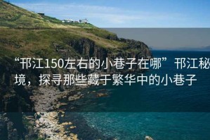“邗江150左右的小巷子在哪”邗江秘境，探尋那些藏于繁華中的小巷子