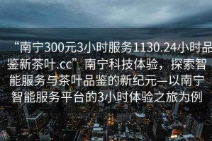 “南寧300元3小時(shí)服務(wù)1130.24小時(shí)品鑒新茶葉.cc”南寧科技體驗(yàn)，探索智能服務(wù)與茶葉品鑒的新紀(jì)元—以南寧智能服務(wù)平臺(tái)的3小時(shí)體驗(yàn)之旅為例
