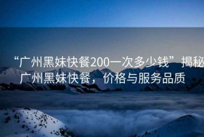 “廣州黑妹快餐200一次多少錢”揭秘廣州黑妹快餐，價(jià)格與服務(wù)品質(zhì)