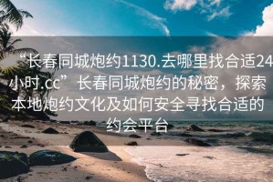“長春同城炮約1130.去哪里找合適24小時(shí).cc”長春同城炮約的秘密，探索本地炮約文化及如何安全尋找合適的約會(huì)平臺(tái)