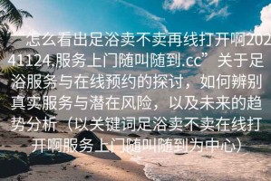 “怎么看出足浴賣(mài)不賣(mài)再線打開(kāi)啊20241124.服務(wù)上門(mén)隨叫隨到.cc”關(guān)于足浴服務(wù)與在線預(yù)約的探討，如何辨別真實(shí)服務(wù)與潛在風(fēng)險(xiǎn)，以及未來(lái)的趨勢(shì)分析（以關(guān)鍵詞足浴賣(mài)不賣(mài)在線打開(kāi)啊服務(wù)上門(mén)隨叫隨到為中心）