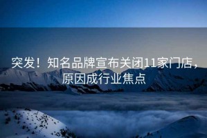突發(fā)！知名品牌宣布關(guān)閉11家門店，原因成行業(yè)焦點