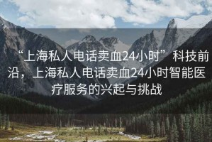 “上海私人電話賣血24小時(shí)”科技前沿，上海私人電話賣血24小時(shí)智能醫(yī)療服務(wù)的興起與挑戰(zhàn)