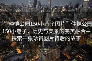 “仲愷公園150小巷子圖片”仲愷公園150小巷子，歷史與美景的完美融合—探索一張珍貴圖片背后的故事