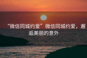 “微信同城約愛”微信同城約愛，邂逅美麗的意外