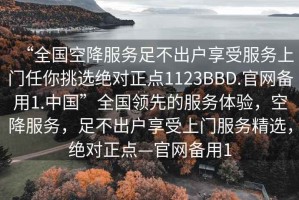 “全國空降服務(wù)足不出戶享受服務(wù)上門任你挑選絕對正點1123BBD.官網(wǎng)備用1.中國”全國領(lǐng)先的服務(wù)體驗，空降服務(wù)，足不出戶享受上門服務(wù)精選，絕對正點—官網(wǎng)備用1