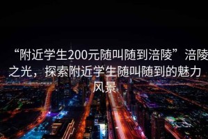 “附近學生200元隨叫隨到涪陵”涪陵之光，探索附近學生隨叫隨到的魅力風景