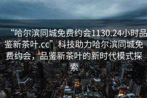 “哈爾濱同城免費(fèi)約會(huì)1130.24小時(shí)品鑒新茶葉.cc”科技助力哈爾濱同城免費(fèi)約會(huì)，品鑒新茶葉的新時(shí)代模式探索